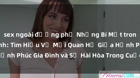 sex ngoài đường phố Những Bí Mật trong Tình Dục Gia Đình: Tìm Hiểu Về Mối Quan Hệ Giữa Hạnh Phúc Gia Đình và Sự Hài Hòa Trong Cuộc Sống Tình Dục