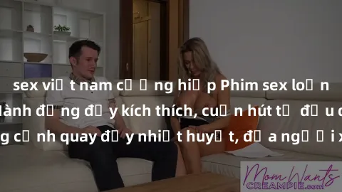 sex việt nam cưỡng hiếp Phim sex loạn luân Nhật Bản: Hành động đầy kích thích, cuốn hút từ đầu đến cuối. Những cảnh quay đầy nhiệt huyết, đưa người xem vào thế giới độc đáo của tình thân. Đừng bỏ lỡ!