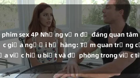 phim sex 4P Những vấn đề đáng quan tâm về quan hệ tình dục giữa người họ hàng: Tầm quan trọng của việc hiểu biết và đề phòng trong việc tiếp xúc trong gia đình.