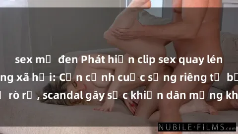 sex mỹ đen Phát hiện clip sex quay lén hot nhất trên mạng xã hội: Cận cảnh cuộc sống riêng tư bị rò rỉ, scandal gây sốc khiến dân mạng không khỏi bàng hoàng