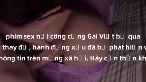 phim sex nơi công cộng Gái Việt bị quay lén trong phòng thay đồ, hành động xấu đã bị phát hiện và lộ thông tin trên mạng xã hội. Hãy cẩn thận khi thay đồ ở nơi công cộng!