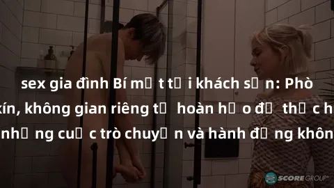 sex gia đình Bí mật tại khách sạn: Phòng quay lén khép kín, không gian riêng tư hoàn hảo để thực hiện những cuộc trò chuyện và hành động không bị người khác phát hiện.