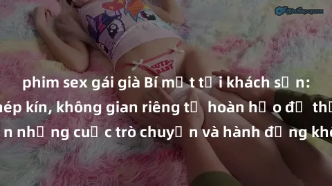 phim sex gái già Bí mật tại khách sạn: Phòng quay lén khép kín, không gian riêng tư hoàn hảo để thực hiện những cuộc trò chuyện và hành động không bị người khác phát hiện.