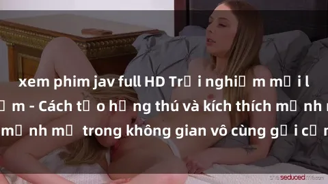 xem phim jav full HD Trải nghiệm mới lạ với sex phòng tắm - Cách tạo hứng thú và kích thích mạnh mẽ trong không gian vô cùng gợi cảm và lãng mạn