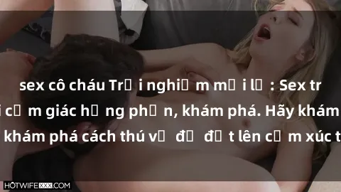 sex cô cháu Trải nghiệm mới lạ: Sex trong xe hơi đem lại cảm giác hưng phấn, khám phá. Hãy khám phá cách thú vị để đốt lên cảm xúc trong cuộc tình!