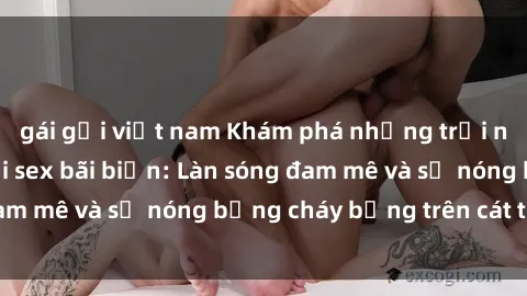 gái gọi việt nam Khám phá những trải nghiệm độc đáo tại sex bãi biển: Làn sóng đam mê và sự nóng bỏng cháy bỏng trên cát trắng