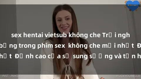 sex hentai vietsub không che Trải nghiệm cực kỳ nóng bỏng trong phim sex  không che mới nhất  Đỉnh cao của sự sung sướng và tận hưởng chân thật