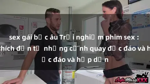 sex gái bắc âu Trải nghiệm phim sex : Sự kích thích đến từ những cảnh quay độc đáo và hấp dẫn