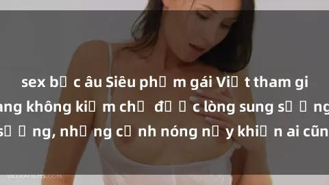 sex bắc âu Siêu phẩm gái Việt tham gia trong buổi gangbang không kiềm chế được lòng sung sướng, những cảnh nóng nảy khiến ai cũng phải mãn nhãn