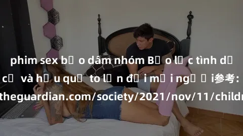 phim sex bạo dâm nhóm Bạo lực tình dục trong nhóm: nguy cơ và hậu quả to lớn đối mọi người参考: https://www.theguardian.com/society/2021/nov/11/children-as-young-as-four-are-being-sexually-abused-by-gro