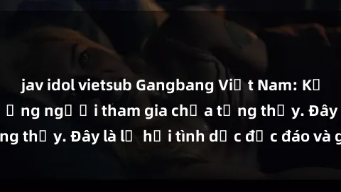 jav idol vietsub Gangbang Việt Nam: Kỷ lục mới với số lượng người tham gia chưa từng thấy. Đây là lễ hội tình dục độc đáo và gây sốc.