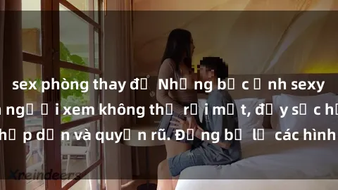 sex phòng thay đồ Những bức ảnh sexy tá gợi cảm khiến người xem không thể rời mắt, đầy sức hấp dẫn và quyến rũ. Đừng bỏ lỡ các hình ảnh nóng bỏng này!