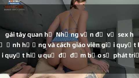 gái tây quan hệ Những vấn đề về sex học sinh: Các yếu tố ảnh hưởng và cách giáo viên giải quyết hiệu quả để đảm bảo sự phát triển toàn diện.