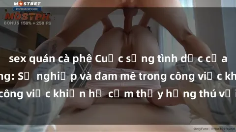 sex quán cà phê Cuộc sống tình dục của nhân viên văn phòng: Sự nghiệp và đam mê trong công việc khiến họ cảm thấy hứng thú với tình dục?
