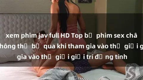 xem phim jav full HD Top bộ phim sex châu âu nổi tiếng không thể bỏ qua khi tham gia vào thế giới giải trí đồng tính