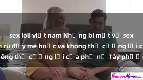 sex loli việt nam Những bí mật về sex gái Tây: Sự quyến rũ đầy mê hoặc và không thể cưỡng lại của phụ nữ Tây phương