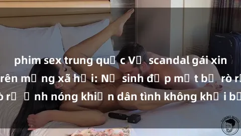 phim sex trung quốc Vụ scandal gái xinh lộ hàng gây sốt trên mạng xã hội: Nữ sinh đẹp mắt bị rò rỉ ảnh nóng khiến dân tình không khỏi bất ngờ và phẫn nộ!