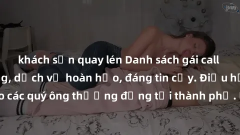 khách sạn quay lén Danh sách gái call girl vip chất lượng, dịch vụ hoàn hảo, đáng tin cậy. Điều hấp dẫn cho các quý ông thượng đẳng tại thành phố. Hãy nhấc máy và đặt lịch ngay!