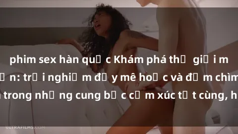 phim sex hàn quốc Khám phá thế giới mới với sex người lớn: trải nghiệm đầy mê hoặc và đắm chìm trong những cung bậc cảm xúc tột cùng, hứng khởi và cuốn hút.