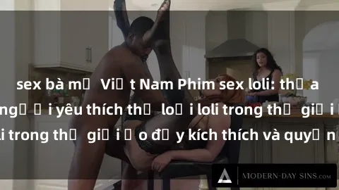 sex bà mẹ Việt Nam Phim sex loli: thỏa mãn đam mê của người yêu thích thể loại loli trong thế giới ảo đầy kích thích và quyến rũ.