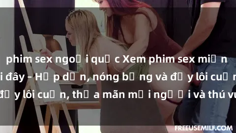 phim sex ngoại quốc Xem phim sex miễn phí online ngay tại đây – Hấp dẫn, nóng bỏng và đầy lôi cuốn, thỏa mãn mọi người và thú vui của bạn!