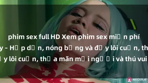 phim sex full HD Xem phim sex miễn phí online ngay tại đây – Hấp dẫn, nóng bỏng và đầy lôi cuốn, thỏa mãn mọi người và thú vui của bạn!