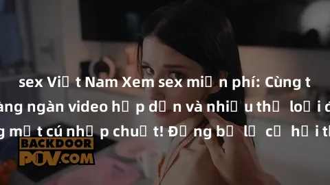 sex Việt Nam Xem sex miễn phí: Cùng trải nghiệm với hàng ngàn video hấp dẫn và nhiều thể loại đa dạng chỉ trong một cú nhấp chuột! Đừng bỏ lỡ cơ hội thưởng thức tuyệt vời này ngay hôm nay!