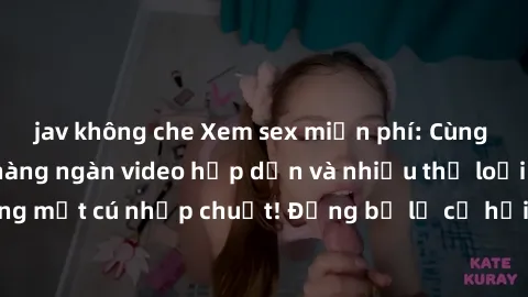 jav không che Xem sex miễn phí: Cùng trải nghiệm với hàng ngàn video hấp dẫn và nhiều thể loại đa dạng chỉ trong một cú nhấp chuột! Đừng bỏ lỡ cơ hội thưởng thức tuyệt vời này ngay hôm nay!