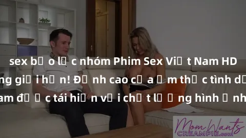 sex bạo lực nhóm Phim Sex Việt Nam HD - Xem ngay và không giới hạn! Đỉnh cao của ẩm thực tình dục Việt Nam được tái hiện với chất lượng hình ảnh sắc nét. Hãy thưởng thức ngay!