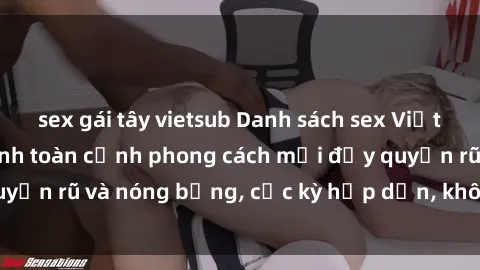 sex gái tây vietsub Danh sách sex Việt Nam không che - Ảnh toàn cảnh phong cách mới đầy quyến rũ và nóng bỏng, cực kỳ hấp dẫn, không thể bỏ qua!