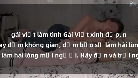 gái việt làm tình Gái Việt xinh đẹp, nồng nàn làm tình say đắm không gian, đảm bảo sẽ làm hài lòng mọi người. Hãy đến và trải nghiệm ngay!