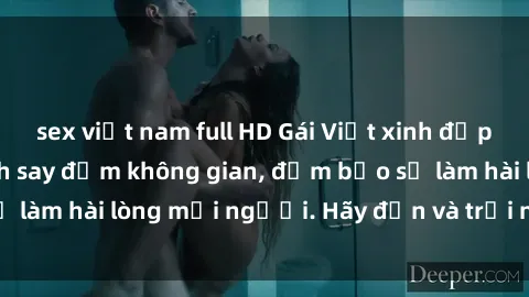 sex việt nam full HD Gái Việt xinh đẹp, nồng nàn làm tình say đắm không gian, đảm bảo sẽ làm hài lòng mọi người. Hãy đến và trải nghiệm ngay!