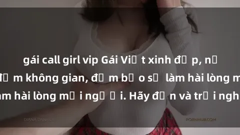 gái call girl vip Gái Việt xinh đẹp, nồng nàn làm tình say đắm không gian, đảm bảo sẽ làm hài lòng mọi người. Hãy đến và trải nghiệm ngay!