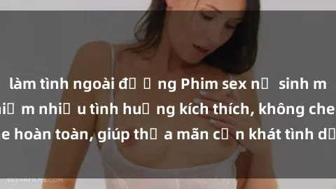 làm tình ngoài đường Phim sex nữ sinh mới nhất: Trải nghiệm nhiều tình huống kích thích, không che hoàn toàn, giúp thỏa mãn cơn khát tình dục của các bạn trẻ