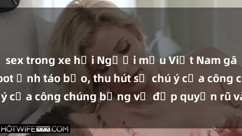 sex trong xe hơi Người mẫu Việt Nam gây sốt với loạt shoot ảnh táo bạo, thu hút sự chú ý của công chúng bằng vẻ đẹp quyến rũ và gợi cảm.