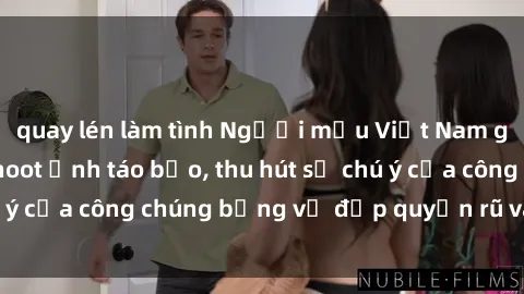 quay lén làm tình Người mẫu Việt Nam gây sốt với loạt shoot ảnh táo bạo, thu hút sự chú ý của công chúng bằng vẻ đẹp quyến rũ và gợi cảm.