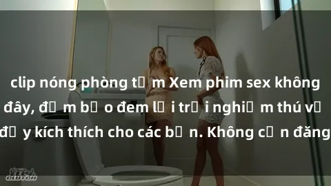 clip nóng phòng tắm Xem phim sex không che miễn phí tại đây, đảm bảo đem lại trải nghiệm thú vị và đầy kích thích cho các bạn. Không cần đăng ký, hoàn toàn miễn phí.