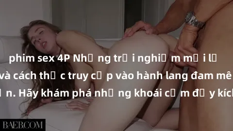 phim sex 4P Những trải nghiệm mới lạ với sex tập thể và cách thức truy cập vào hành lang đam mê của bạn. Hãy khám phá những khoái cảm đầy kích thích với tập thể hấp dẫn!