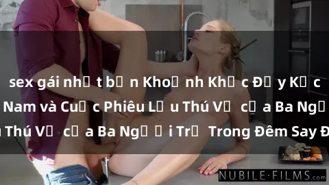 sex gái nhật bản Khoảnh Khắc Đầy Kịch Tính: Sex  Việt Nam và Cuộc Phiêu Lưu Thú Vị của Ba Người Trẻ Trong Đêm Say Đắm