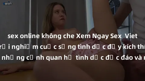sex online không che Xem Ngay Sex  Vietsub Full HD - Cùng trải nghiệm cuộc sống tình dục đầy kích thích với những cảnh quan hệ tình dục độc đáo và mãnh liệt trong bộ phim này!