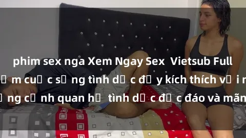 phim sex nga Xem Ngay Sex  Vietsub Full HD - Cùng trải nghiệm cuộc sống tình dục đầy kích thích với những cảnh quan hệ tình dục độc đáo và mãnh liệt trong bộ phim này!