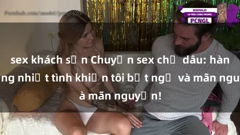 sex khách sạn Chuyện sex chị dâu: hành động nhiệt tình khiến tôi bất ngờ và mãn nguyện!