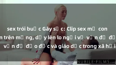sex trói buộc Gây sốc: Clip sex mẹ con Việt Nam lan truyền trên mạng, dấy lên lo ngại về vấn đề đạo đức và giáo dục trong xã hội hiện nay.