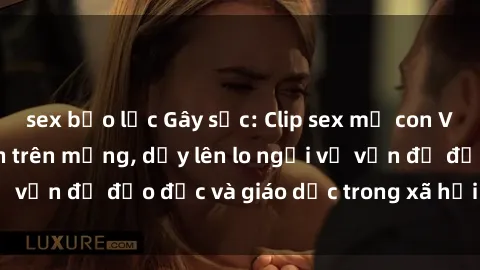 sex bạo lực Gây sốc: Clip sex mẹ con Việt Nam lan truyền trên mạng, dấy lên lo ngại về vấn đề đạo đức và giáo dục trong xã hội hiện nay.