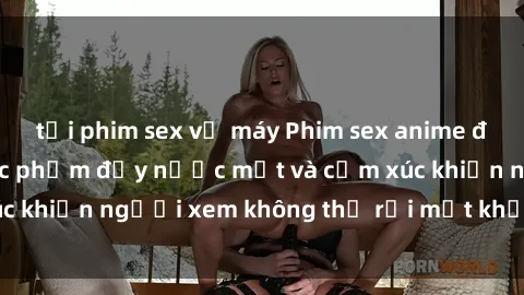 tải phim sex về máy Phim sex anime đỉnh cao: Những tác phẩm đầy nước mắt và cảm xúc khiến người xem không thể rời mắt khỏi màn hình