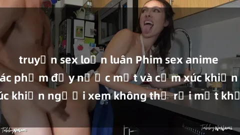truyện sex loạn luân Phim sex anime đỉnh cao: Những tác phẩm đầy nước mắt và cảm xúc khiến người xem không thể rời mắt khỏi màn hình