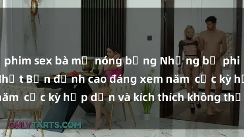 phim sex bà mẹ nóng bỏng Những bộ phim sex không che Nhật Bản đỉnh cao đáng xem năm  cực kỳ hấp dẫn và kích thích không thể bỏ lỡ!